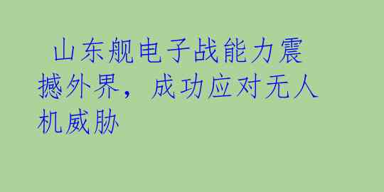  山东舰电子战能力震撼外界，成功应对无人机威胁 