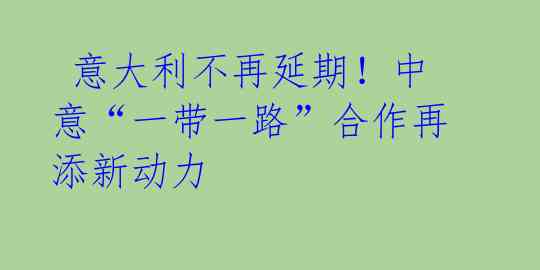  意大利不再延期！中意“一带一路”合作再添新动力 