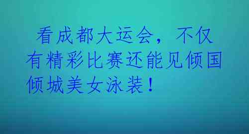 看成都大运会,不仅有精彩比赛还能见倾国倾城美女泳装!