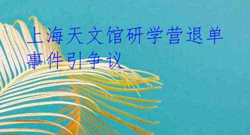 上海天文馆研学营退单事件引争议