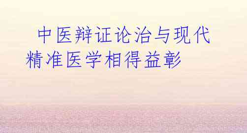 中医辩证论治与现代精准医学相得益彰