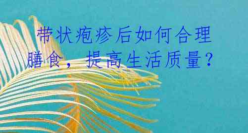 带状疱疹后如何合理膳食,提高生活质量?