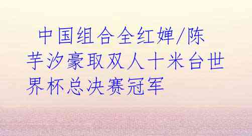 中国组合全红婵/陈芋汐豪取双人十米台世界杯总决赛冠军