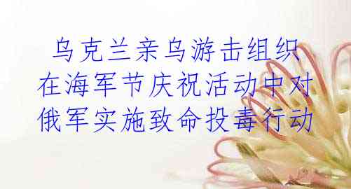 乌克兰亲乌游击组织在海军节庆祝活动中对俄军实施致命投毒行动