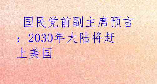 国民党前副主席预言:2030年大陆将赶上美国