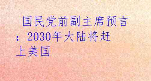  国民党前副主席预言：2030年大陆将赶上美国 