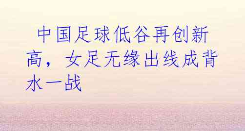 中国足球低谷再创新高,女足无缘出线成背水一战