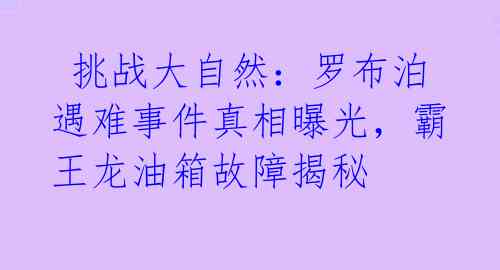 挑战大自然:罗布泊遇难事件真相曝光,霸王龙油箱故障揭秘