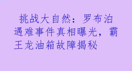  挑战大自然：罗布泊遇难事件真相曝光，霸王龙油箱故障揭秘 