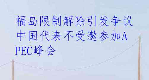福岛限制解除引发争议 中国代表不受邀参加APEC峰会