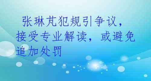 张琳芃犯规引争议,接受专业解读,或避免追加处罚