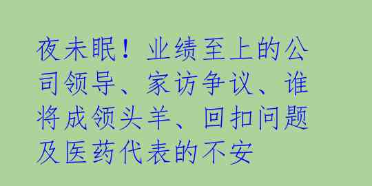 夜未眠！业绩至上的公司领导、家访争议、谁将成领头羊、回扣问题及医药代表的不安 