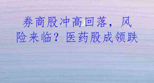 券商股冲高回落,风险来临?医药股成领跌