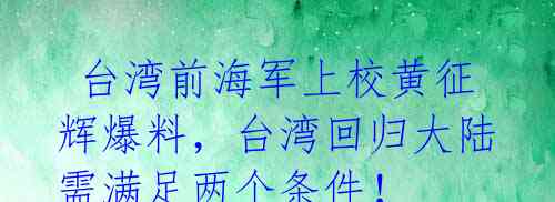 台湾前海军上校黄征辉爆料,台湾回归大陆需满足两个条件!