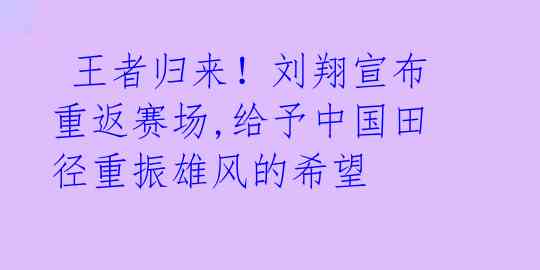  王者归来！刘翔宣布重返赛场,给予中国田径重振雄风的希望 