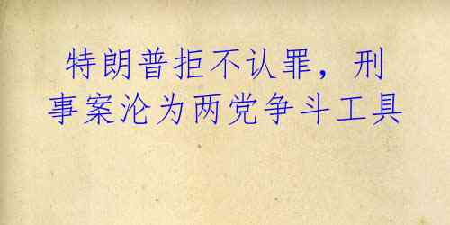 特朗普拒不认罪,刑事案沦为两党争斗工具