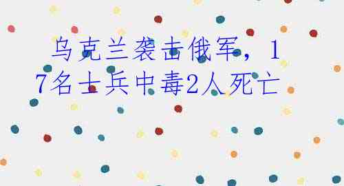 乌克兰袭击俄军,17名士兵中毒2人死亡