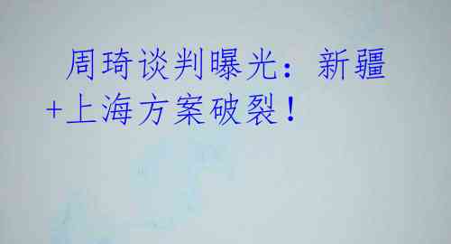 周琦谈判曝光:新疆+上海方案破裂!