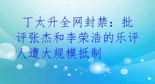 丁太升全网封禁:批评张杰和李荣浩的乐评人遭大规模抵制