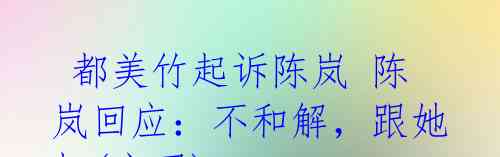 都美竹起诉陈岚 陈岚回应:不和解,跟她打(官司)