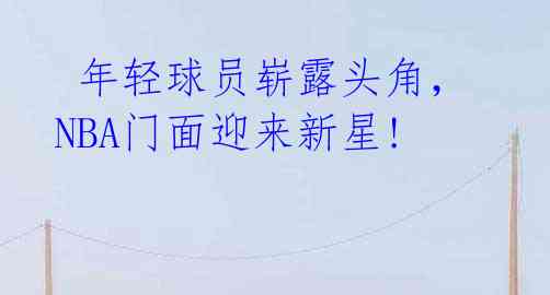 年轻球员崭露头角,NBA门面迎来新星!