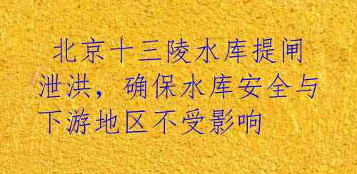北京十三陵水库提闸泄洪,确保水库安全与下游地区不受影响