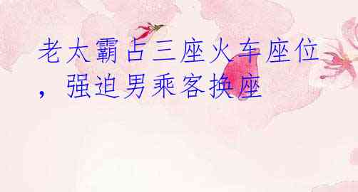老太霸占三座火车座位,强迫男乘客换座