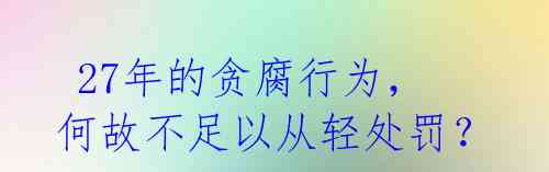  27年的贪腐行为，何故不足以从轻处罚？ 