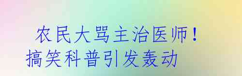 农民大骂主治医师!搞笑科普引发轰动