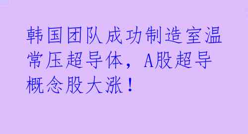 韩国团队成功制造室温常压超导体,A股超导概念股大涨!