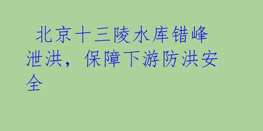 北京十三陵水库错峰泄洪,保障下游防洪安全