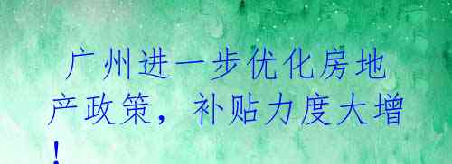 广州进一步优化房地产政策,补贴力度大增!