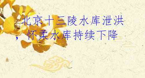 北京十三陵水库泄洪,怀柔水库持续下降