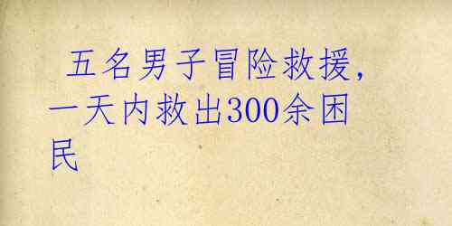 五名男子冒险救援,一天内救出300余困民