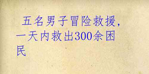  五名男子冒险救援,一天内救出300余困民 