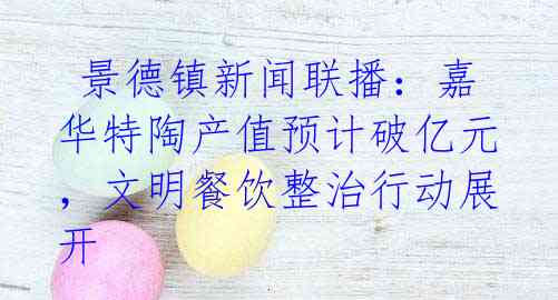 景德镇新闻联播:嘉华特陶产值预计破亿元,文明餐饮整治行动展开