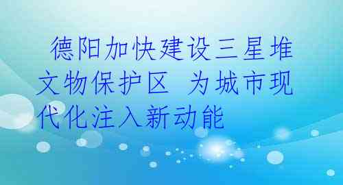  德阳加快建设三星堆文物保护区 为城市现代化注入新动能 