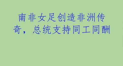南非女足创造非洲传奇,总统支持同工同酬
