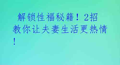解锁性福秘籍!2招教你让夫妻生活更热情!