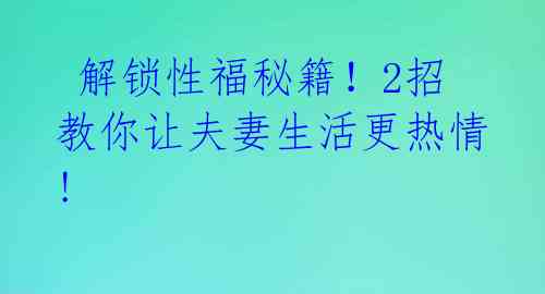  解锁性福秘籍！2招教你让夫妻生活更热情! 