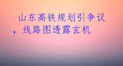 山东高铁规划引争议,线路图透露玄机