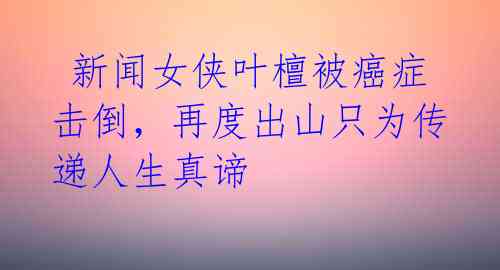  新闻女侠叶檀被癌症击倒，再度出山只为传递人生真谛 