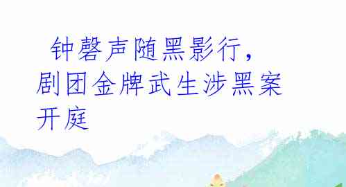 钟磬声随黑影行,剧团金牌武生涉黑案开庭