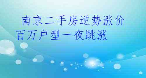  南京二手房逆势涨价 百万户型一夜跳涨 