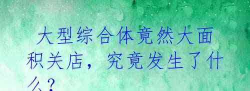 大型综合体竟然大面积关店,究竟发生了什么?