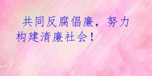 共同反腐倡廉,努力构建清廉社会!