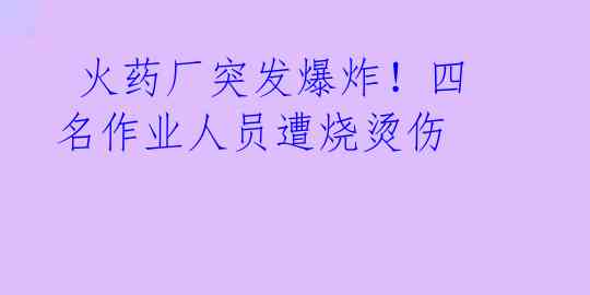 火药厂突发爆炸!四名作业人员遭烧烫伤