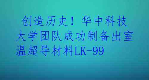 创造历史!华中科技大学团队成功制备出室温超导材料LK-99