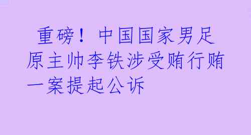 重磅!中国国家男足原主帅李铁涉受贿行贿一案提起公诉
