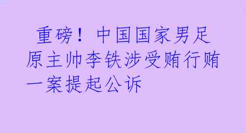  重磅！中国国家男足原主帅李铁涉受贿行贿一案提起公诉 